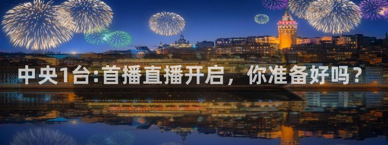 24直播网址：中央1台:首播直播开启，你准备好吗？
