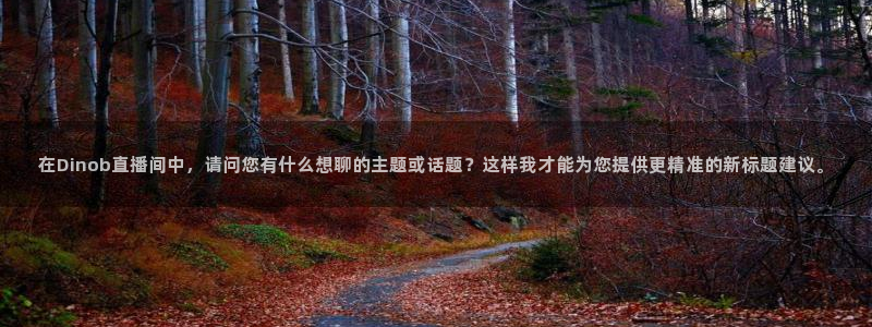 nba直播24直播网：在Dinob直播间中，请问您有什么想聊的主题或话题？这样我才能为您提供更精准的新标题建议。